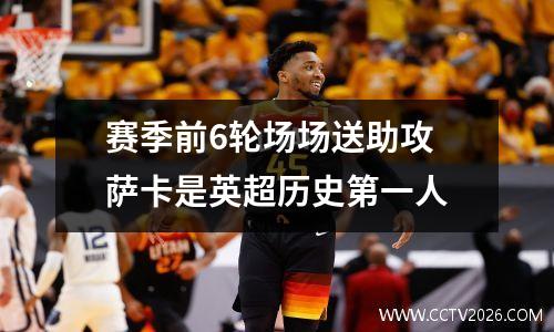 赛季前6轮场场送助攻 萨卡是英超历史第一人
