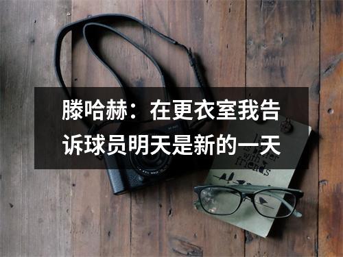 滕哈赫：在更衣室我告诉球员明天是新的一天