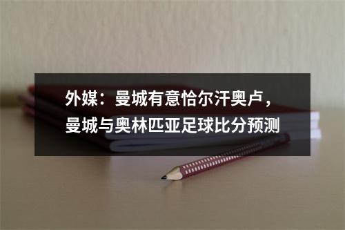 外媒：曼城有意恰尔汗奥卢，曼城与奥林匹亚足球比分预测