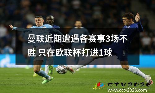 曼联近期遭遇各赛事3场不胜 只在欧联杯打进1球