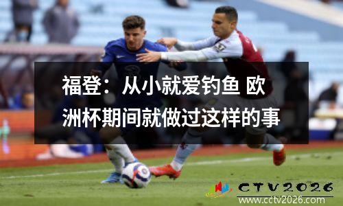 福登：从小就爱钓鱼 欧洲杯期间就做过这样的事