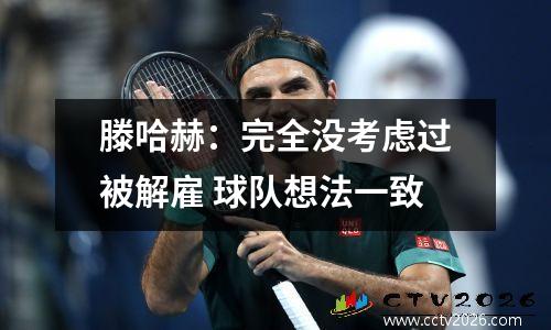 滕哈赫：完全没考虑过被解雇 球队想法一致