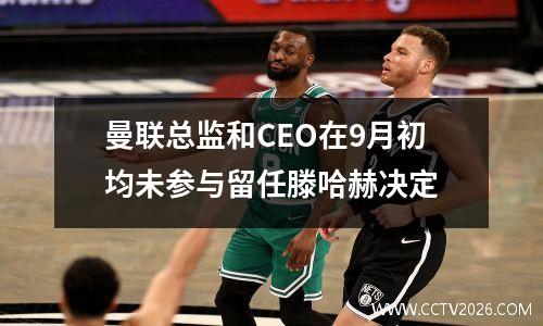 曼联总监和CEO在9月初均未参与留任滕哈赫决定
