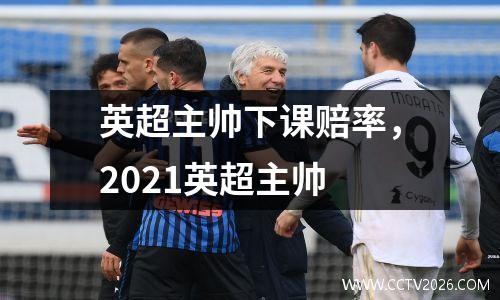 英超主帅下课赔率，2021英超主帅