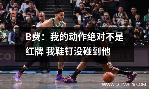 B费：我的动作绝对不是红牌 我鞋钉没碰到他