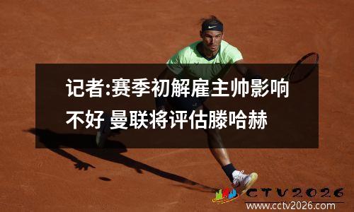 记者:赛季初解雇主帅影响不好 曼联将评估滕哈赫