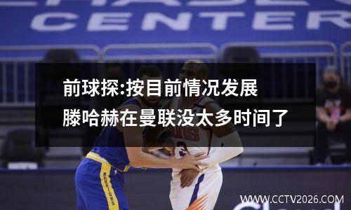 前球探:按目前情况发展 滕哈赫在曼联没太多时间了