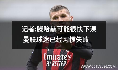 记者:滕哈赫可能很快下课 曼联球迷已经习惯失败