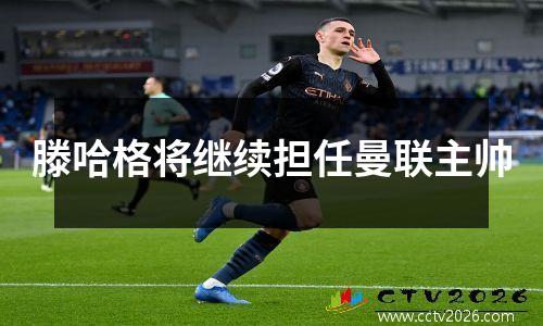 滕哈格将继续担任曼联主帅