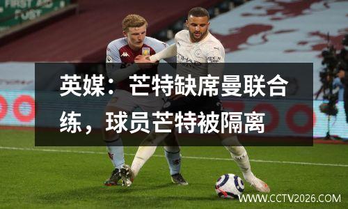 英媒：芒特缺席曼联合练，球员芒特被隔离