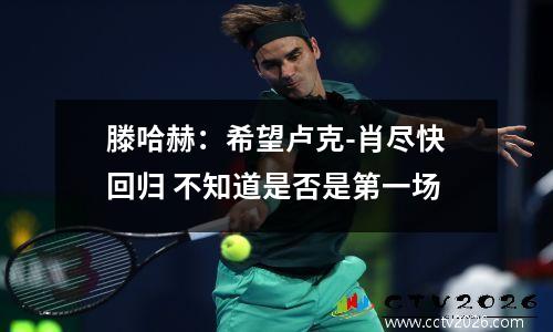 滕哈赫：希望卢克-肖尽快回归 不知道是否是第一场