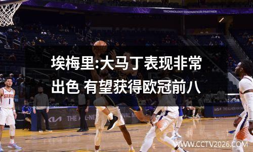 埃梅里:大马丁表现非常出色 有望获得欧冠前八
