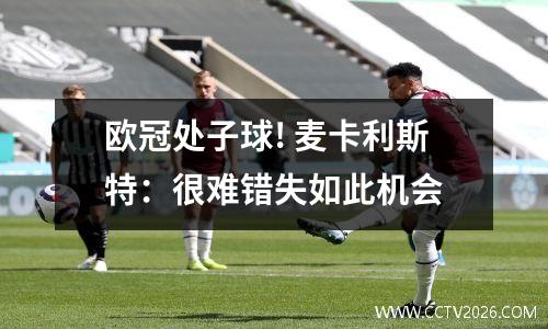 欧冠处子球! 麦卡利斯特：很难错失如此机会
