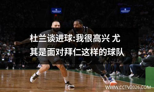 杜兰谈进球:我很高兴 尤其是面对拜仁这样的球队