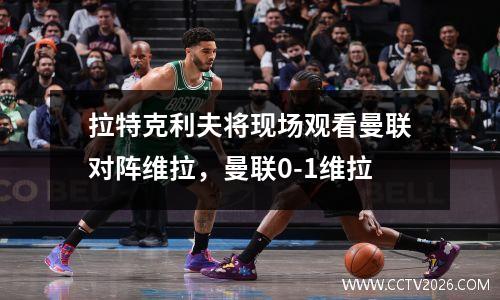 拉特克利夫将现场观看曼联对阵维拉，曼联0-1维拉