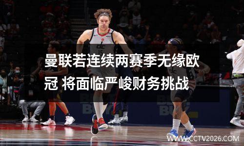 曼联若连续两赛季无缘欧冠 将面临严峻财务挑战