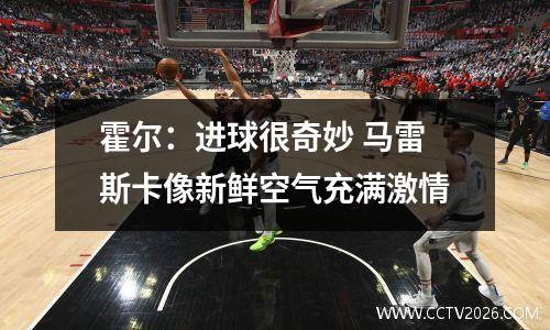 霍尔：进球很奇妙 马雷斯卡像新鲜空气充满激情