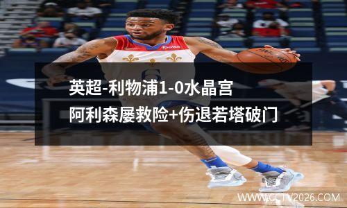 英超-利物浦1-0水晶宫 阿利森屡救险+伤退若塔破门