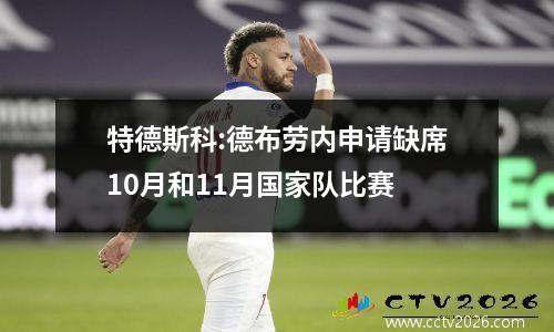 特德斯科:德布劳内申请缺席10月和11月国家队比赛