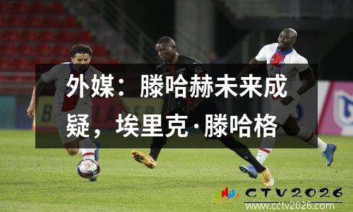 外媒：滕哈赫未来成疑，埃里克·滕哈格