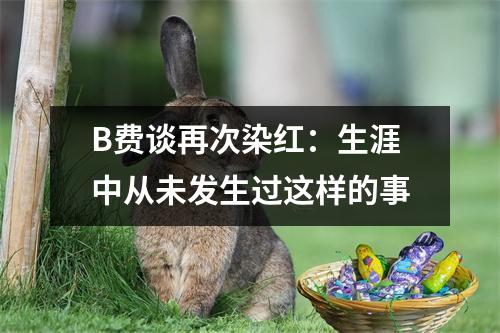 B费谈再次染红：生涯中从未发生过这样的事