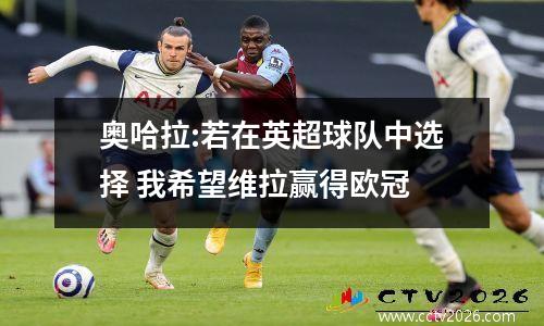奥哈拉:若在英超球队中选择 我希望维拉赢得欧冠