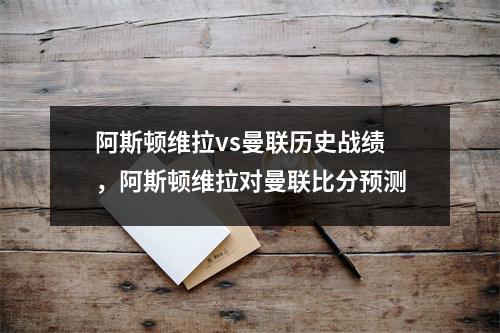 阿斯顿维拉vs曼联历史战绩，阿斯顿维拉对曼联比分预测
