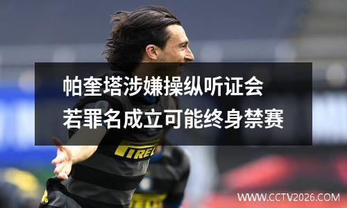 帕奎塔涉嫌操纵听证会 若罪名成立可能终身禁赛