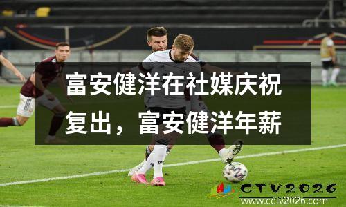 富安健洋在社媒庆祝复出，富安健洋年薪