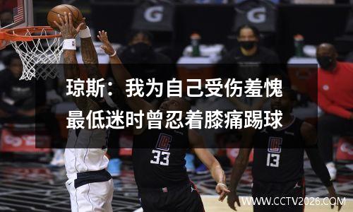 琼斯：我为自己受伤羞愧 最低迷时曾忍着膝痛踢球