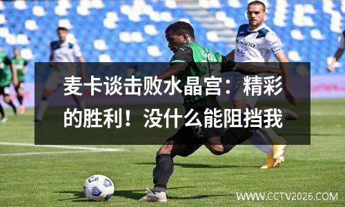 麦卡谈击败水晶宫：精彩的胜利！没什么能阻挡我