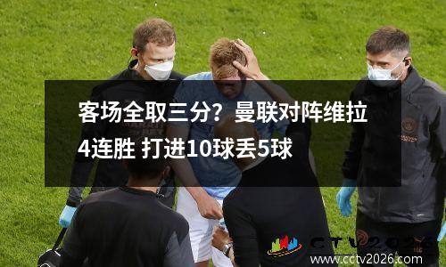 客场全取三分？曼联对阵维拉4连胜 打进10球丢5球