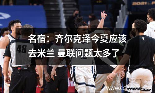 名宿：齐尔克泽今夏应该去米兰 曼联问题太多了