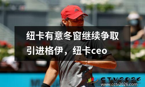 纽卡有意冬窗继续争取引进格伊，纽卡ceo