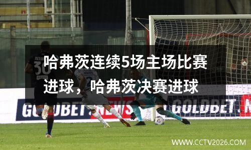 哈弗茨连续5场主场比赛进球，哈弗茨决赛进球
