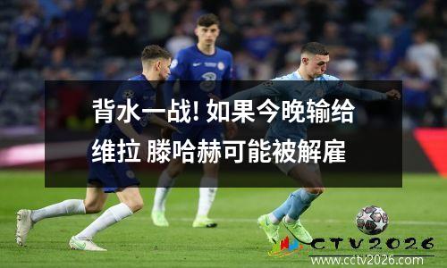 背水一战! 如果今晚输给维拉 滕哈赫可能被解雇