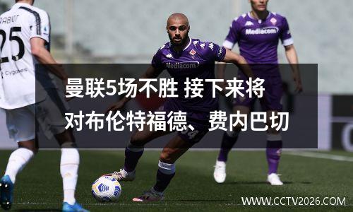 曼联5场不胜 接下来将对布伦特福德、费内巴切