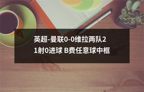 英超-曼联0-0维拉两队21射0进球 B费任意球中框