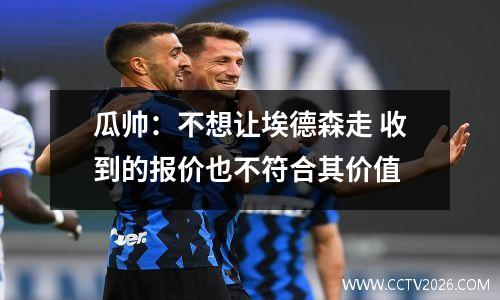 瓜帅：不想让埃德森走 收到的报价也不符合其价值