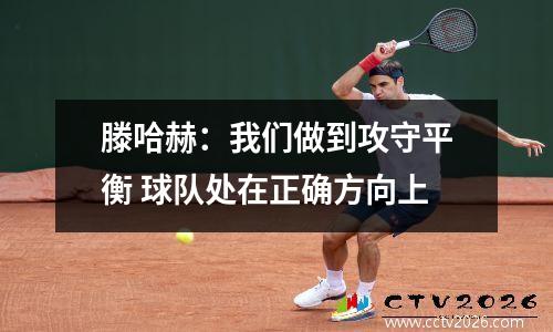 滕哈赫：我们做到攻守平衡 球队处在正确方向上