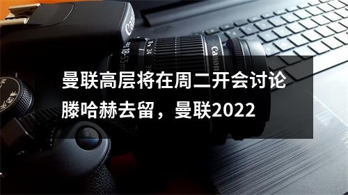曼联高层将在周二开会讨论滕哈赫去留，曼联2022