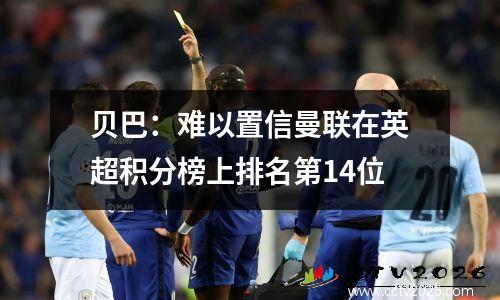 贝巴：难以置信曼联在英超积分榜上排名第14位