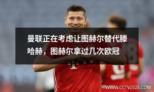 曼联正在考虑让图赫尔替代滕哈赫，图赫尔拿过几次欧冠