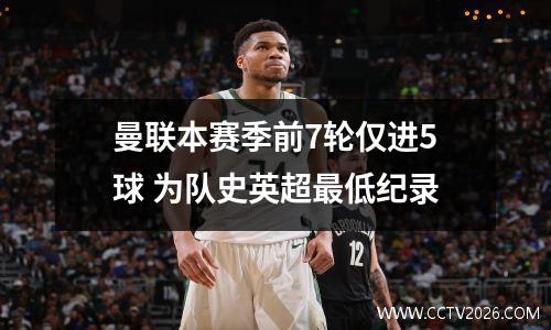 曼联本赛季前7轮仅进5球 为队史英超最低纪录