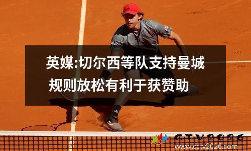 英媒:切尔西等队支持曼城 规则放松有利于获赞助