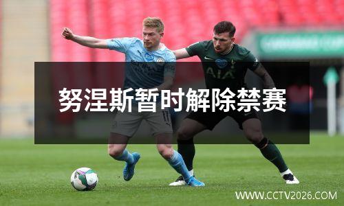 努涅斯暂时解除禁赛
