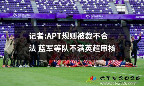 记者:APT规则被裁不合法 蓝军等队不满英超审核