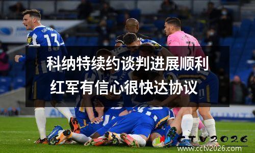 科纳特续约谈判进展顺利 红军有信心很快达协议