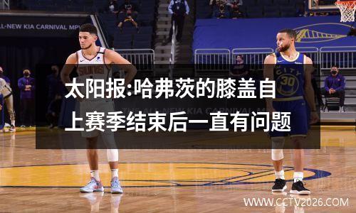 太阳报:哈弗茨的膝盖自上赛季结束后一直有问题