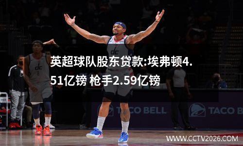 英超球队股东贷款:埃弗顿4.51亿镑 枪手2.59亿镑